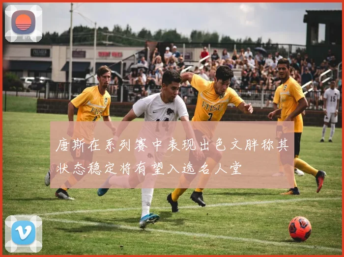 唐斯在系列赛中表现出色文胖称其状态稳定将有望入选名人堂