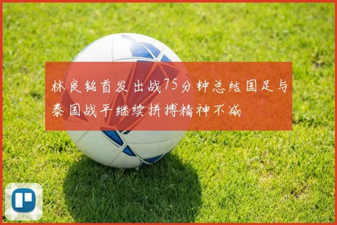林良铭首发出战75分钟总结国足与泰国战平继续拼搏精神不减