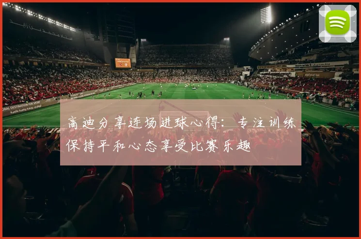 高迪分享连场进球心得：专注训练保持平和心态享受比赛乐趣