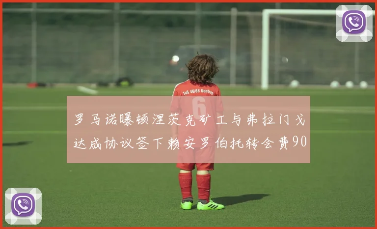 罗马诺曝顿涅茨克矿工与弗拉门戈达成协议签下赖安罗伯托转会费900万欧元