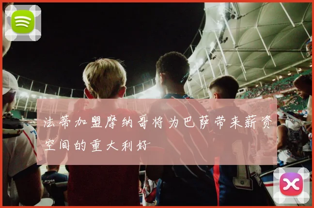 法蒂加盟摩纳哥将为巴萨带来薪资空间的重大利好