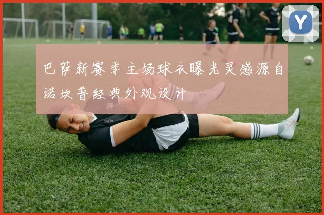 巴萨新赛季主场球衣曝光灵感源自诺坎普经典外观设计