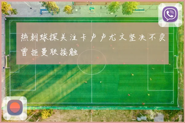 热刺球探关注卡卢卢尤文坚决不卖曾拒曼联接触