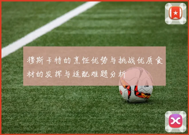 穆斯卡特的烹饪优势与挑战优质食材的发挥与适配难题分析