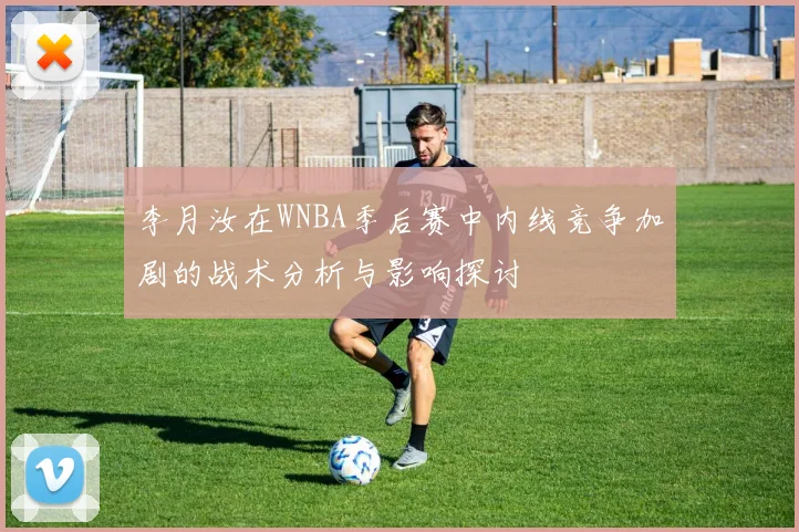 李月汝在WNBA季后赛中内线竞争加剧的战术分析与影响探讨