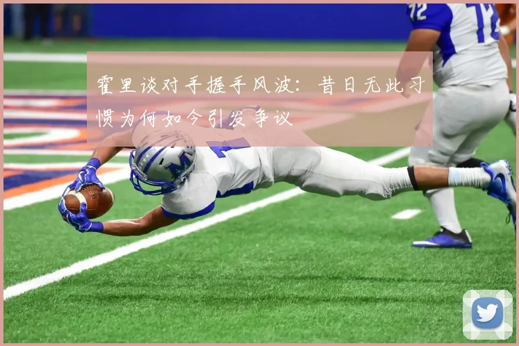 霍里谈对手握手风波：昔日无此习惯为何如今引发争议