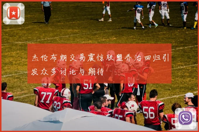 杰伦布朗交易震惊联盟乔治回归引发众多讨论与期待