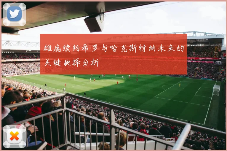 雄鹿续约希罗与哈克斯特纳未来的关键抉择分析