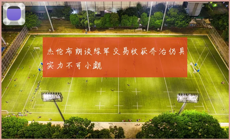 杰伦布朗谈绿军交易收获乔治仍具实力不可小觑