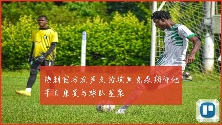 热刺官方发声支持埃里克森期待他早日康复与球队重聚