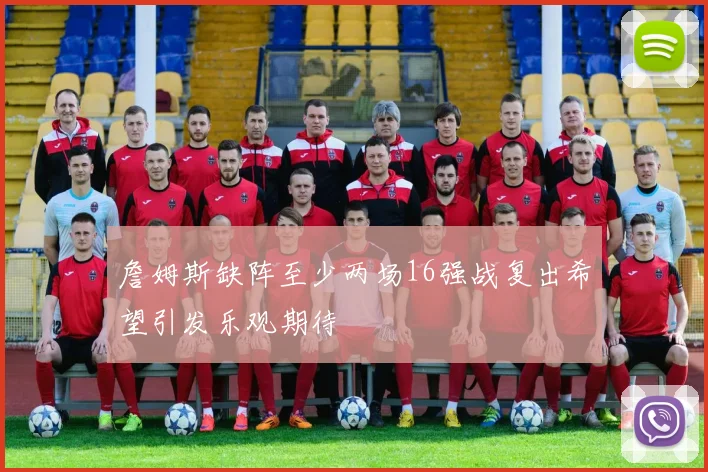詹姆斯缺阵至少两场16强战复出希望引发乐观期待