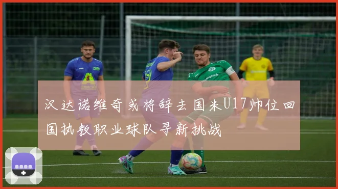 汉达诺维奇或将辞去国米U17帅位回国执教职业球队寻新挑战