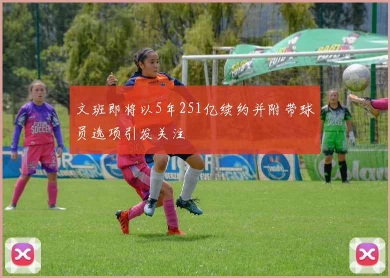 文班即将以5年251亿续约并附带球员选项引发关注
