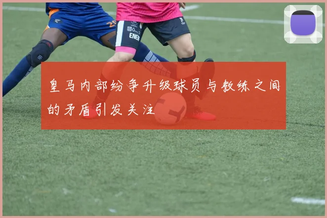 皇马内部纷争升级球员与教练之间的矛盾引发关注