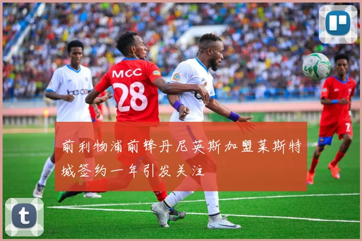 前利物浦前锋丹尼英斯加盟莱斯特城签约一年引发关注