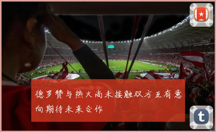 德罗赞与热火尚未接触双方互有意向期待未来合作