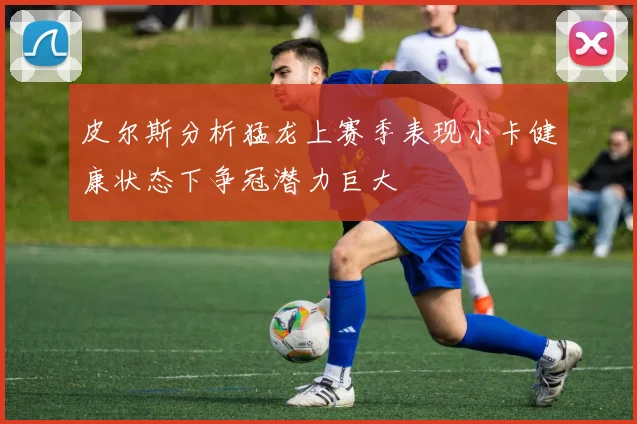 皮尔斯分析猛龙上赛季表现小卡健康状态下争冠潜力巨大