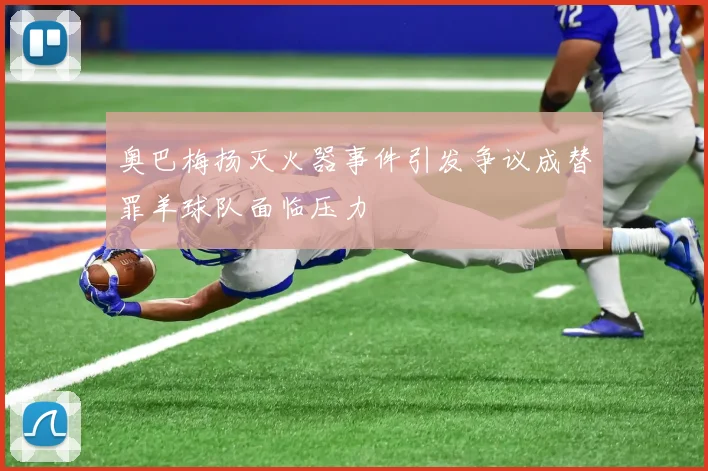奥巴梅扬灭火器事件引发争议成替罪羊球队面临压力