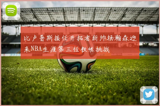 比卢普斯接任开拓者新帅杨瀚森迎来NBA生涯第三任教练挑战