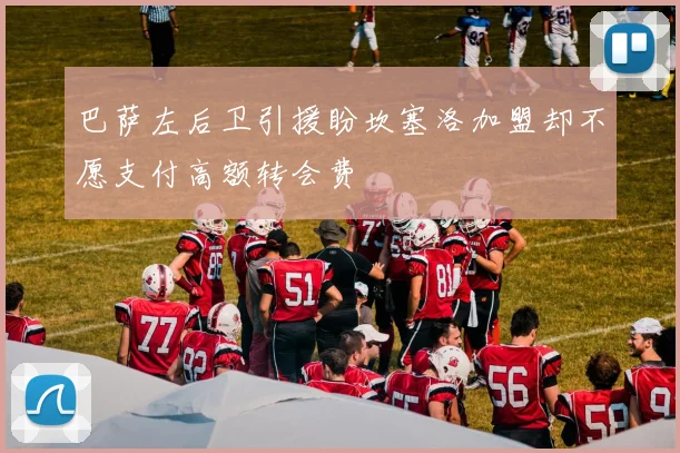 巴萨左后卫引援盼坎塞洛加盟却不愿支付高额转会费