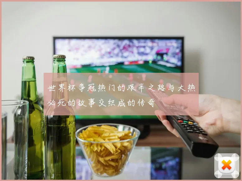 世界杯争冠热门的艰辛之路与大热必死的故事交织成的传奇