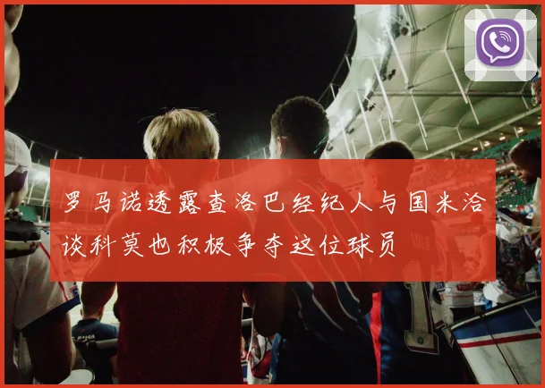 罗马诺透露查洛巴经纪人与国米洽谈科莫也积极争夺这位球员