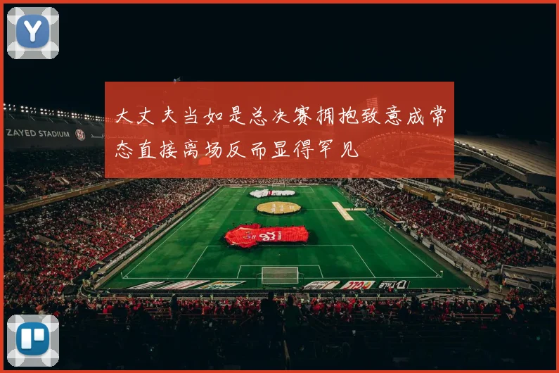 大丈夫当如是总决赛拥抱致意成常态直接离场反而显得罕见